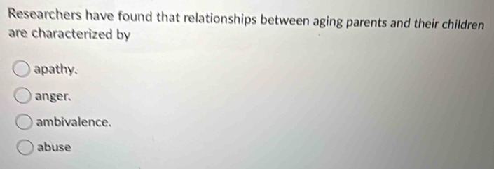 Researchers have found that relationships between aging parents and their children
are characterized by
apathy.
anger.
ambivalence.
abuse