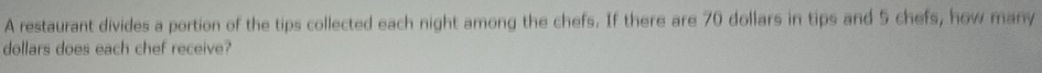 A restaurant divides a portion of the tips collected each night among the chefs. If there are 70 dollars in tips and 5 chefs, how many
dollars does each chef receive?