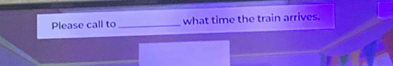 Please call to _what time the train arrives.