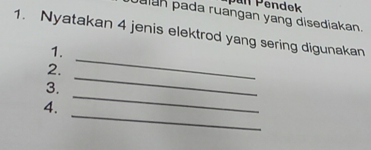 pan Pendek 
Jalan pada ruangan yang disediakan. 
1. Nyatakan 4 jenis elektrod yang sering digunakan 
1. 
_ 
2. 
_ 
_ 
3. 
_ 
4.