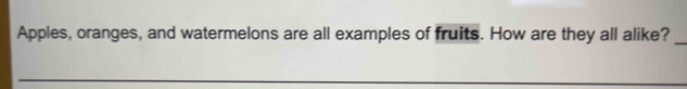 Apples, oranges, and watermelons are all examples of fruits. How are they all alike?_