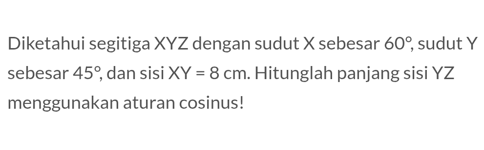 Diketahui segitiga XYZ dengan sudut X sebesar 60°, sudut Y
sebesar 45° , dan sisi XY=8cm. Hitunglah panjang sisi YZ
menggunakan aturan cosinus!