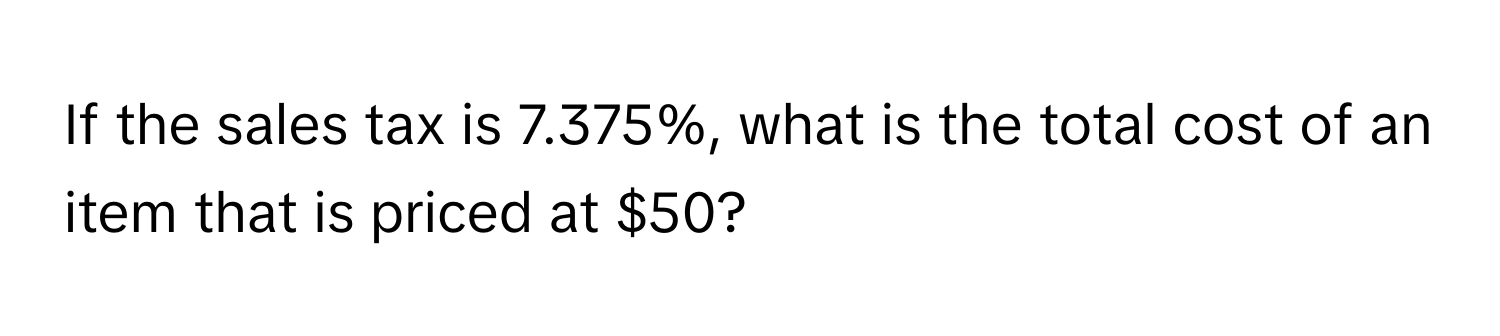 If the sales tax is 7.375%, what is the total cost of an item that is priced at $50?