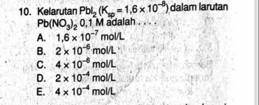 Kelarutan PbI_2(K_sp=1,6* 10^(-8)) dalam larutan
Pb(NO_3)_20,1M i adalah .
A. 1,6* 10^(-7)mol/L
B. 2* 10^(-6)mol/L
C. 4* 10^(-6)mol/L
D. 2* 10^(-4)mol/L
E. 4* 10^(-4)mol/L