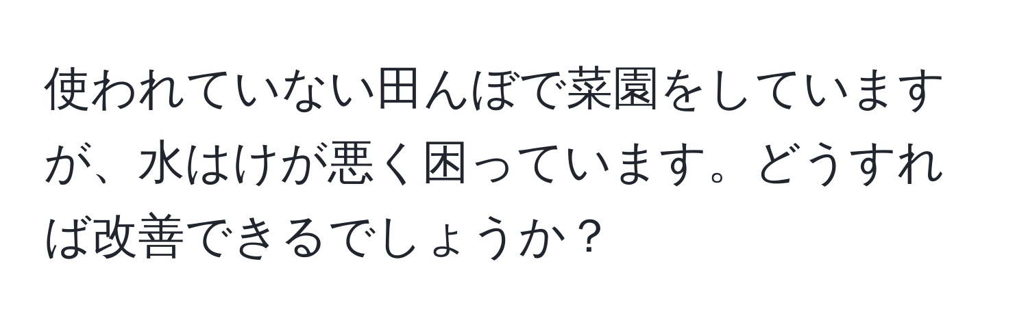 使われていない田んぼで菜園をしていますが、水はけが悪く困っています。どうすれば改善できるでしょうか？