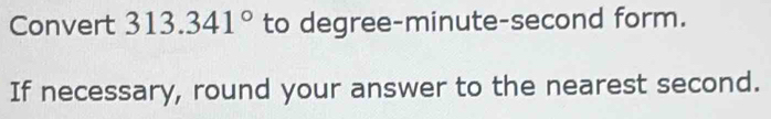 Convert 313.341° to degree-minute-second form. 
If necessary, round your answer to the nearest second.