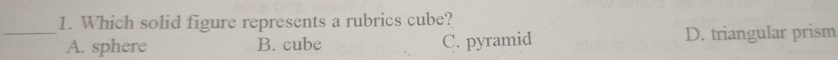 Which solid figure represents a rubrics cube?
_A. sphere B. cube C. pyramid D. triangular prism