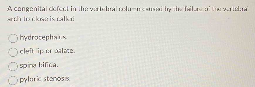 A congenital defect in the vertebral column caused by the failure of the vertebral
arch to close is called
hydrocephalus.
cleft lip or palate.
spina bifida.
pyloric stenosis.