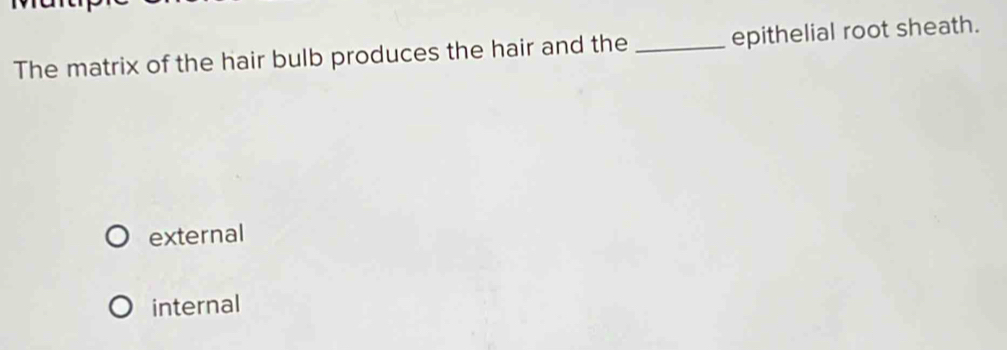 The matrix of the hair bulb produces the hair and the _epithelial root sheath.
external
internal