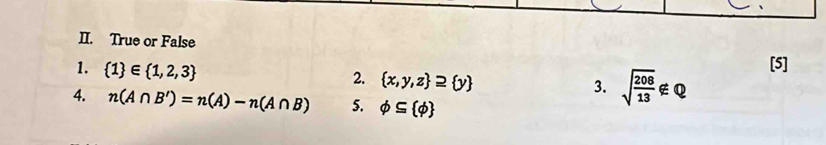 True or False 
1.  1 ∈  1,2,3
[5] 
2.  x,y,z supseteq  y
3. sqrt(frac 208)13∉ Q
4. n(A∩ B')=n(A)-n(A∩ B) 5. varphi ⊂eq  phi 