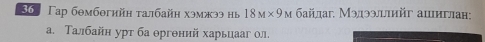 36 Γạр бθмбθгийη талбайη хэмжээ ны 18M* 9M aйлаг. Мэлээллийг аιиглаη: 
a. Талбайн урт ба θргений харьцааг ол.