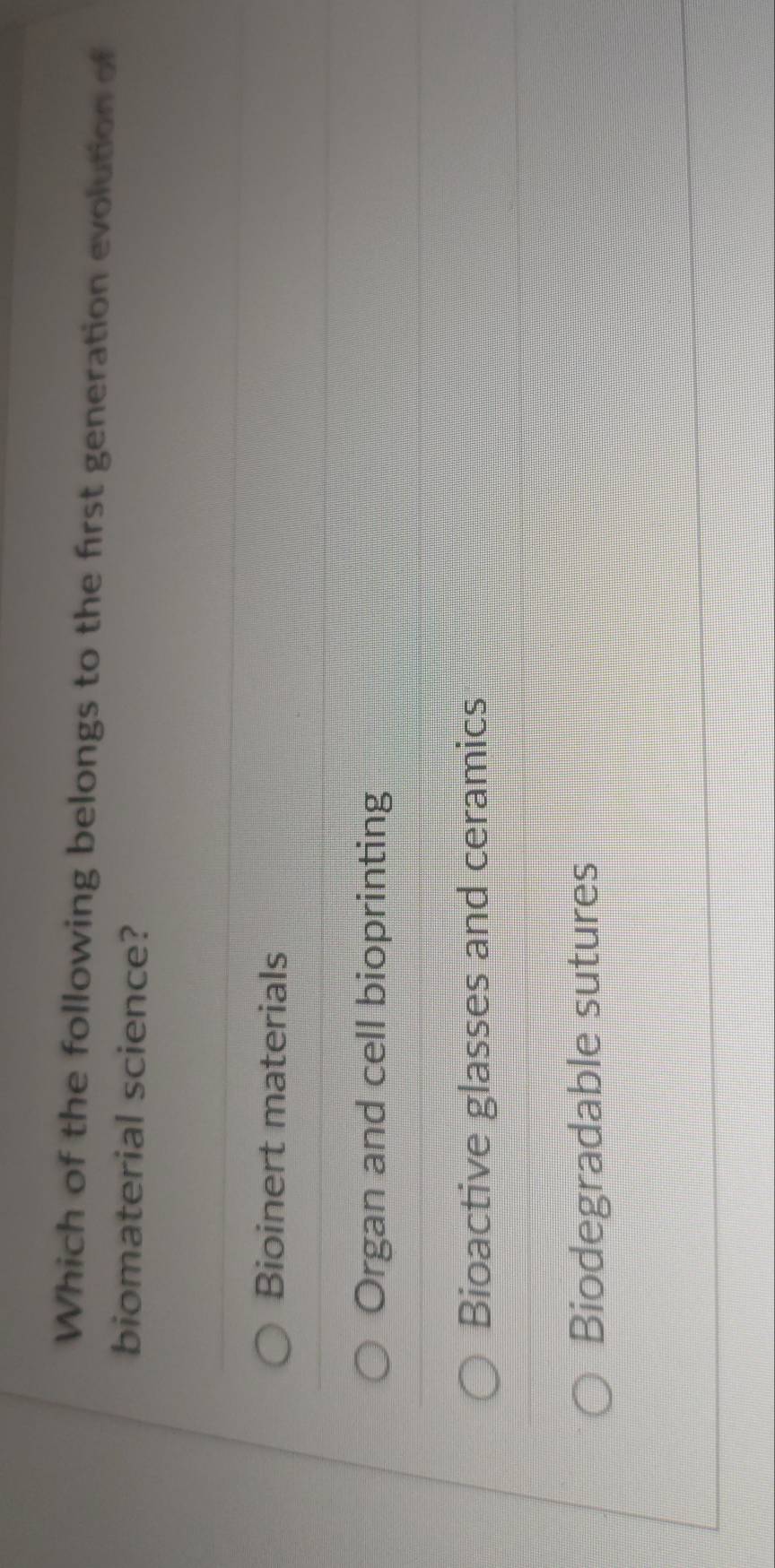 Which of the following belongs to the first generation evolution of
biomaterial science?
Bioinert materials
Organ and cell bioprinting
Bioactive glasses and ceramics
Biodegradable sutures
