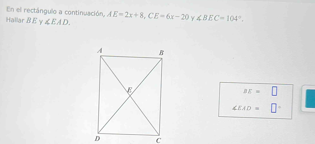 En el rectángulo a continuación, AE=2x+8, CE=6x-20 y ∠ BEC=104°. 
Hallar B E y ∠ EAD.
BE=□
∠ EAD=□°