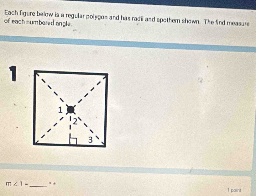 Each figure below is a regular polygon and has radii and apothem shown. The find measure 
of each numbered angle. 
1 
_
m∠ 1= 0 * 
1 point