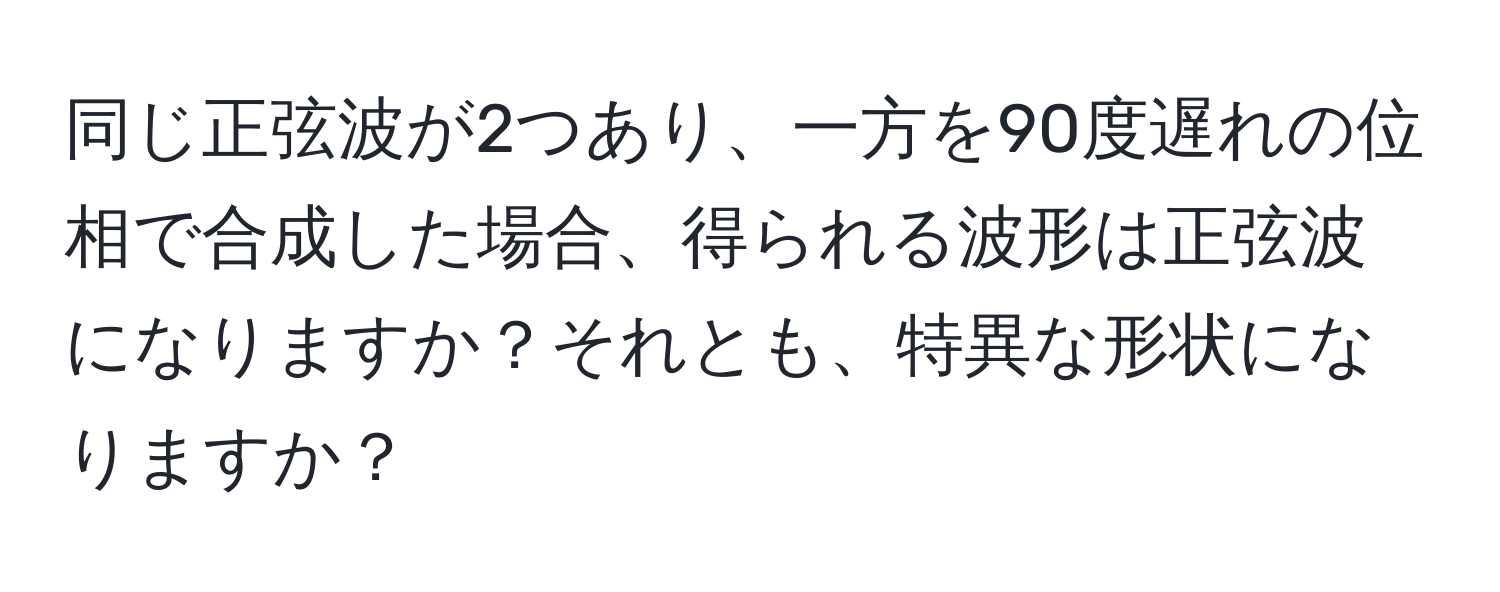 同じ正弦波が2つあり、一方を90度遅れの位相で合成した場合、得られる波形は正弦波になりますか？それとも、特異な形状になりますか？