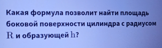 Κакая формула πозволит найτи πлοшадь 
боковой πоверхности цилиндра с радиусом 
Киобразующей h?