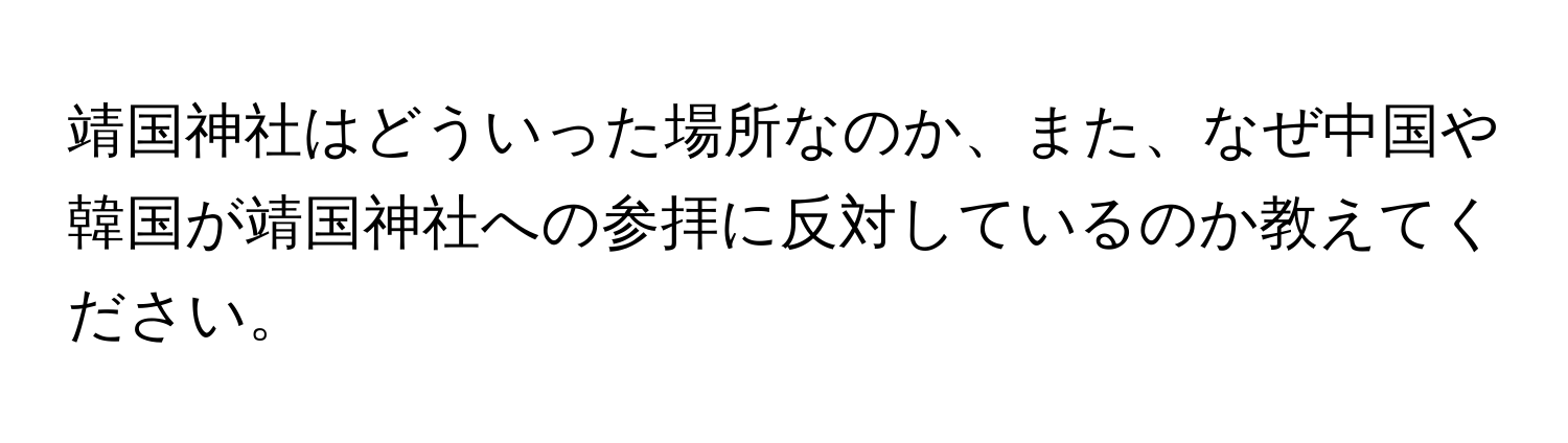 靖国神社はどういった場所なのか、また、なぜ中国や韓国が靖国神社への参拝に反対しているのか教えてください。