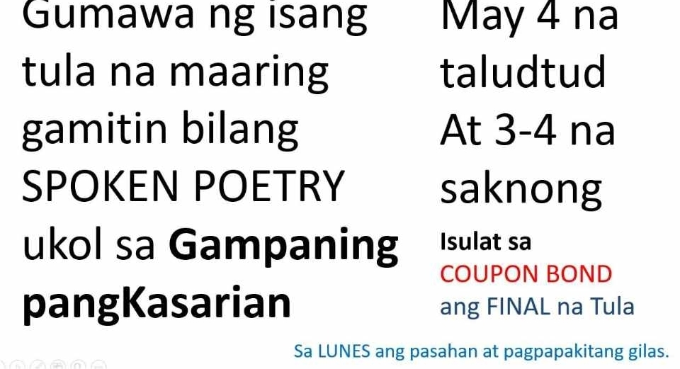 Gumawa ng isang May 4 na 
tula na maaring taludtud 
gamitin bilang At 3-4 na 
SPOKEN POETRY saknong 
ukol sa Gampaning Isulat sa 
COUPON BOND 
pangKasarian ang FINAL na Tula 
Sa LUNES ang pasahan at pagpapakitang gilas.