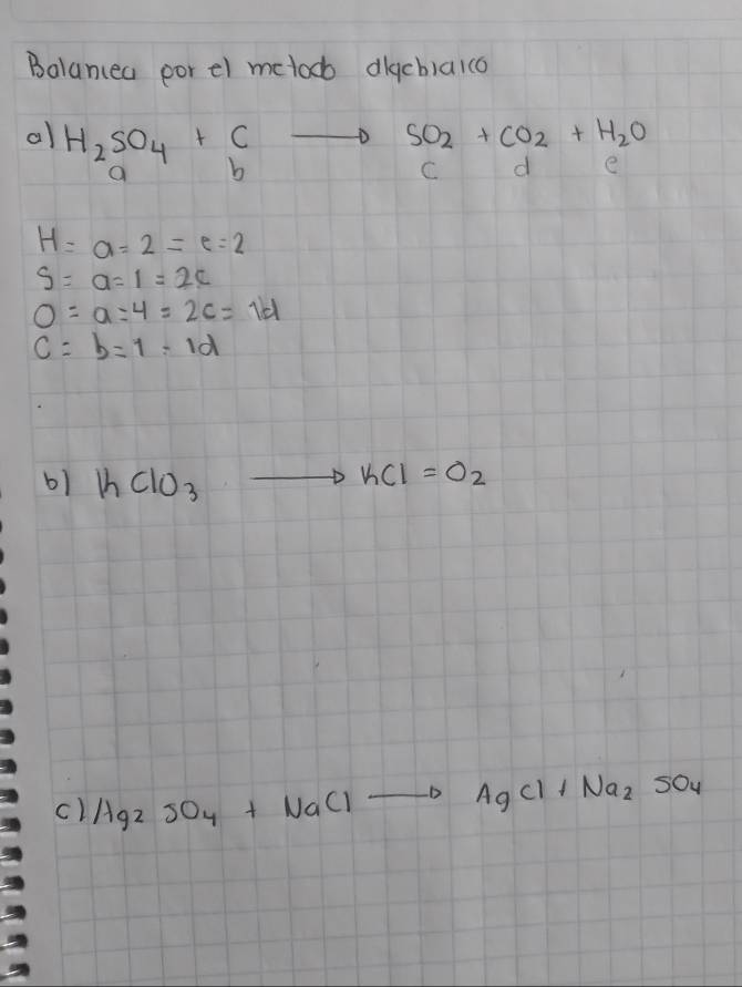 Balancea por el mctocb dlacblalco 
al H_2SO_4+C to SO_2+CO_2+H_2O
O
C d e
H=a=2=e=2
S=a=1=2c
O=a=4=2c=1d
c=b=1-1d
b) KClO_3 to KCl=O_2
c) Hg_2SO_4+NaClto AgCl+Na_2SO_4