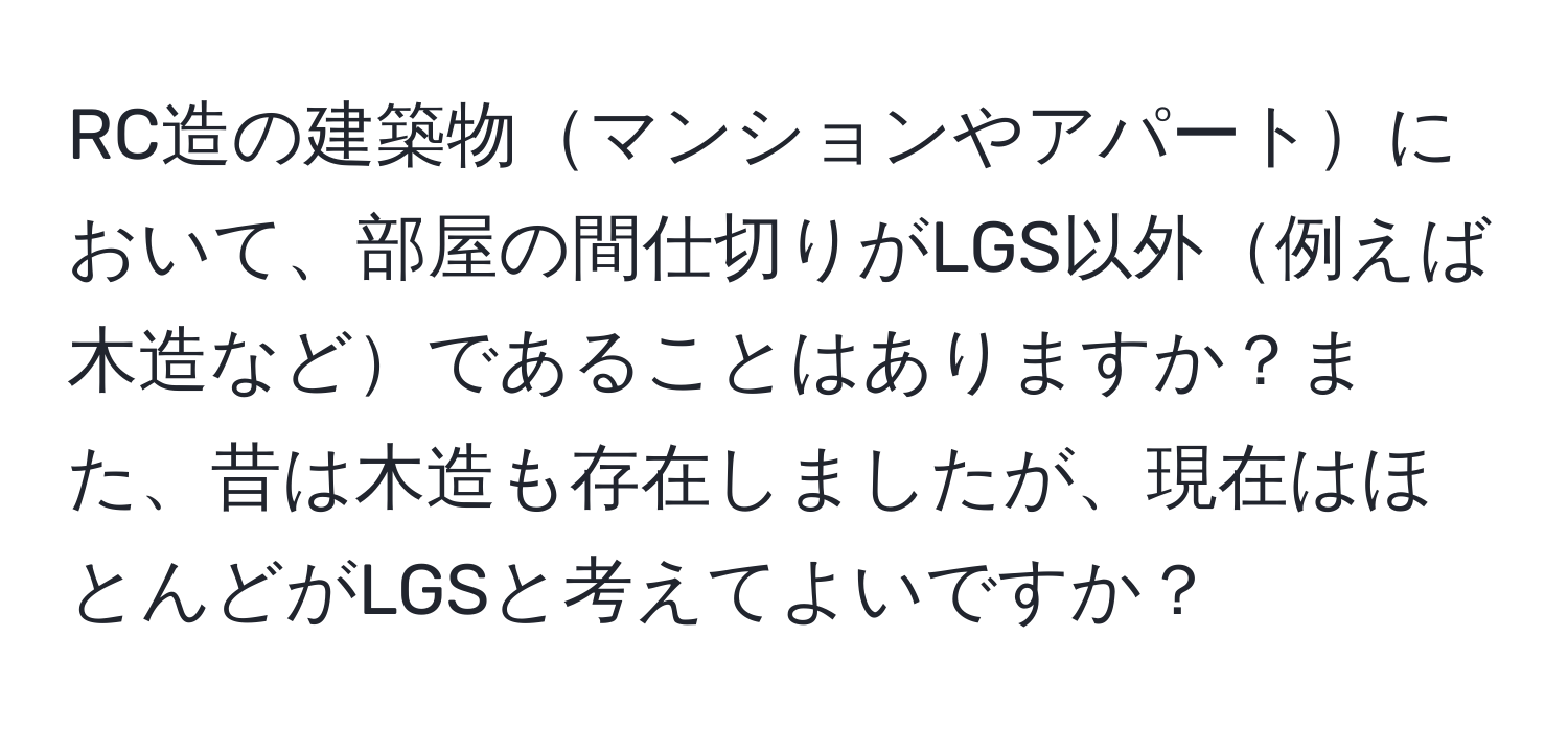 RC造の建築物マンションやアパートにおいて、部屋の間仕切りがLGS以外例えば木造などであることはありますか？また、昔は木造も存在しましたが、現在はほとんどがLGSと考えてよいですか？