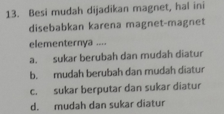 Besi mudah dijadikan magnet, hal ini
disebabkan karena magnet-magnet
elementernya ....
a. sukar berubah dan mudah diatur
b. mudah berubah dan mudah diatur
c. sukar berputar dan sukar diatur
d. mudah dan sukar diatur