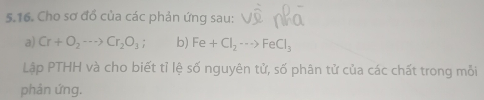 Cho sơ đồ của các phản ứng sau: 
a) Cr+O_2---to Cr_2O_3; b) Fe+Cl_2--->FeCl_3
Lập PTHH và cho biết tỉ lệ số nguyên tử, số phân tử của các chất trong mỗi 
phản ứng.