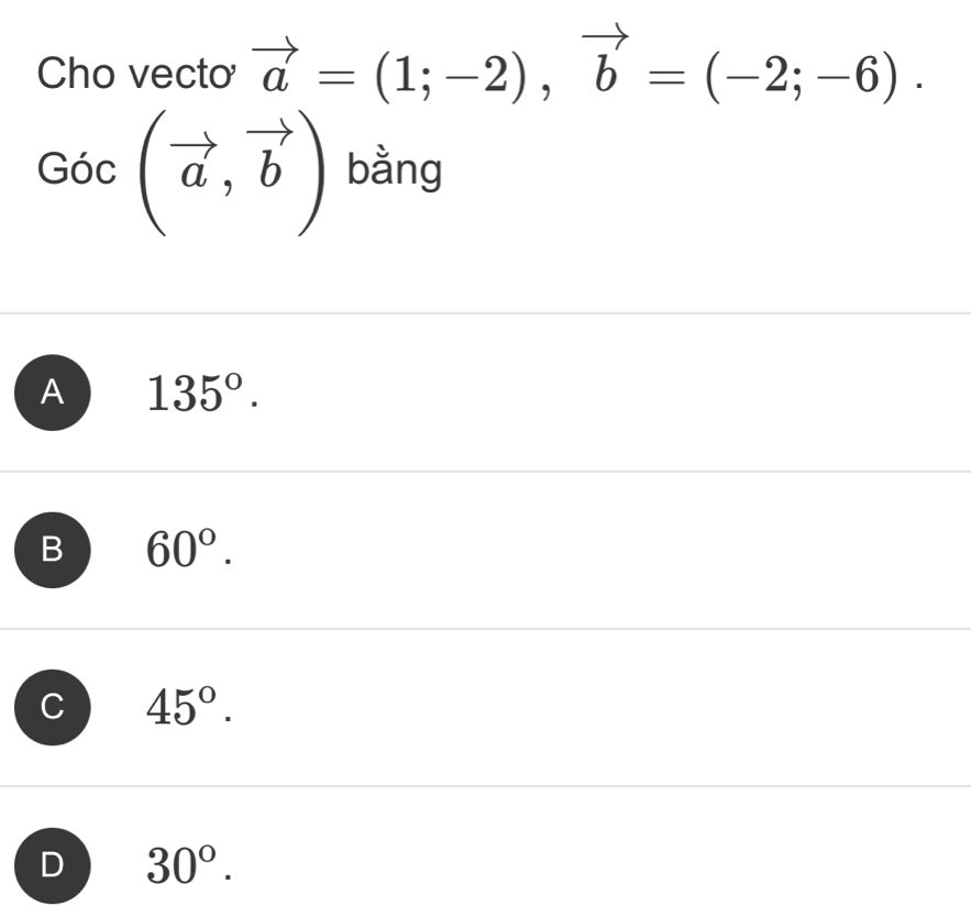 Cho vecto vector a=(1;-2), vector b=(-2;-6).
Goc(vector a,vector b) bằng
A 135°.
B 60°.
C 45°.
D 30°.