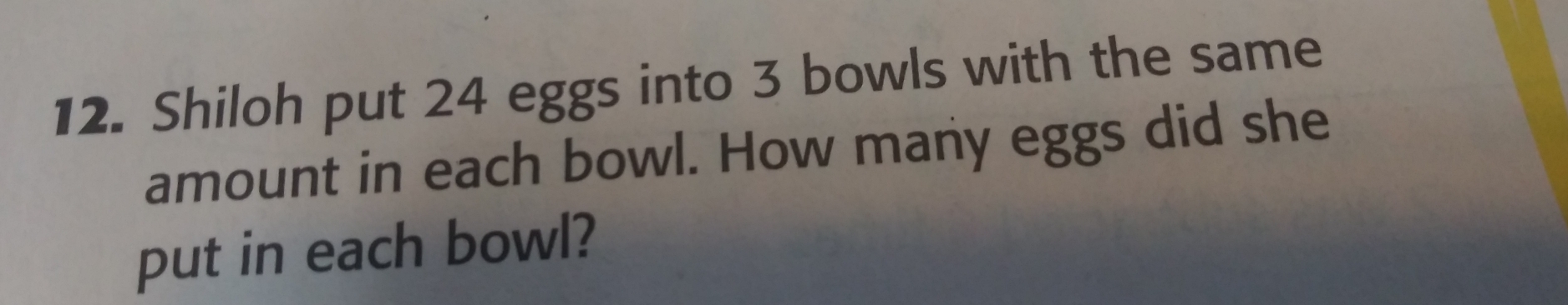 Shiloh put 24 eggs into 3 bowls with the same 
amount in each bowl. How many eggs did she 
put in each bowl?