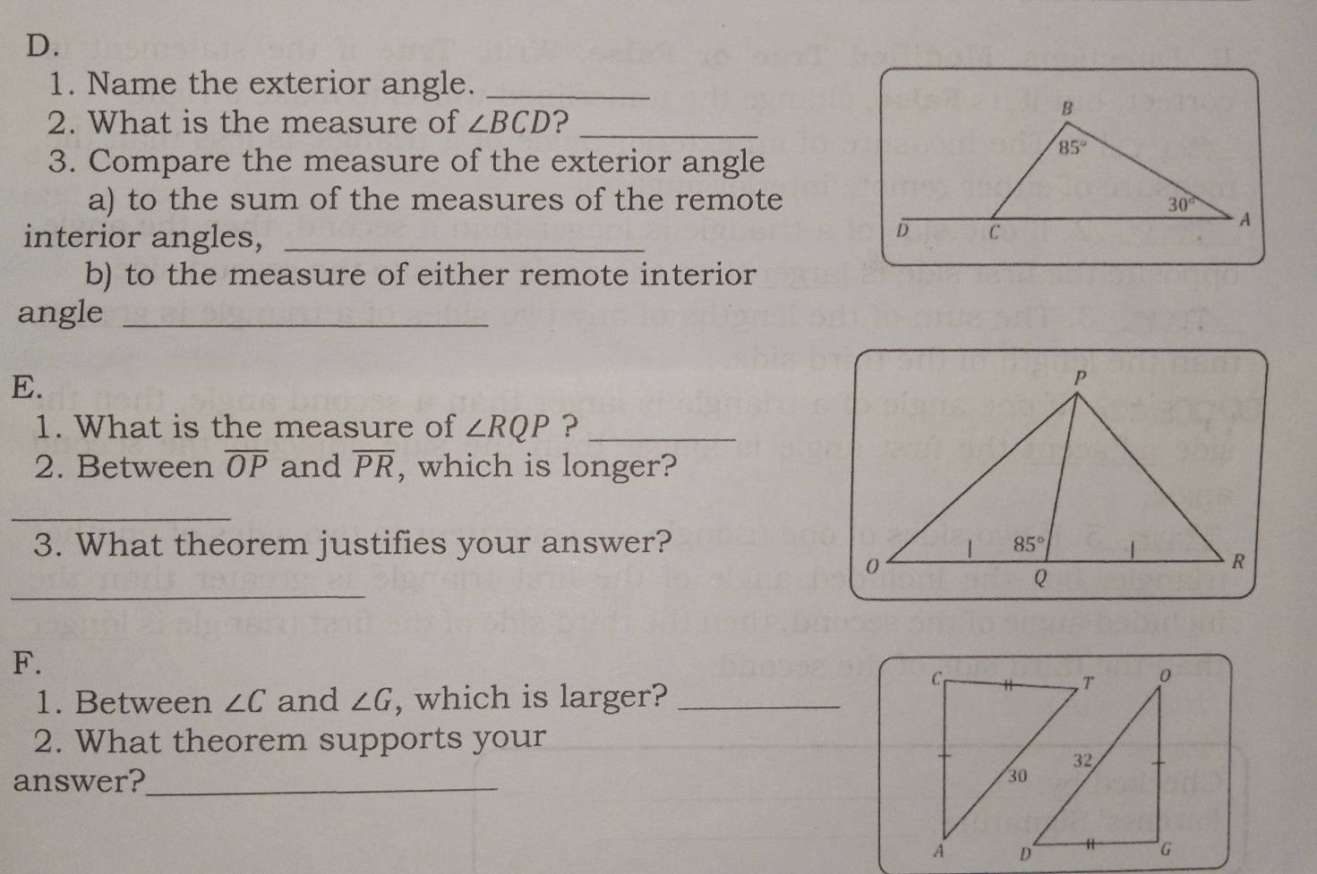 Name the exterior angle._
2. What is the measure of ∠ BCD 2_
3. Compare the measure of the exterior angle
a) to the sum of the measures of the remote
interior angles,_
b) to the measure of either remote interior
angle_
E.
1. What is the measure of ∠ RQP ?_
2. Between overline OP and overline PR , which is longer?
_
3. What theorem justifies your answer? 
_
F.
1. Between ∠ C and ∠ G , which is larger?_
2. What theorem supports your
answer?_