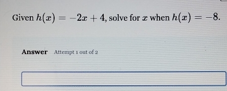 Given h(x)=-2x+4 , solve for x when h(x)=-8. 
Answer Attempt 1 out of 2