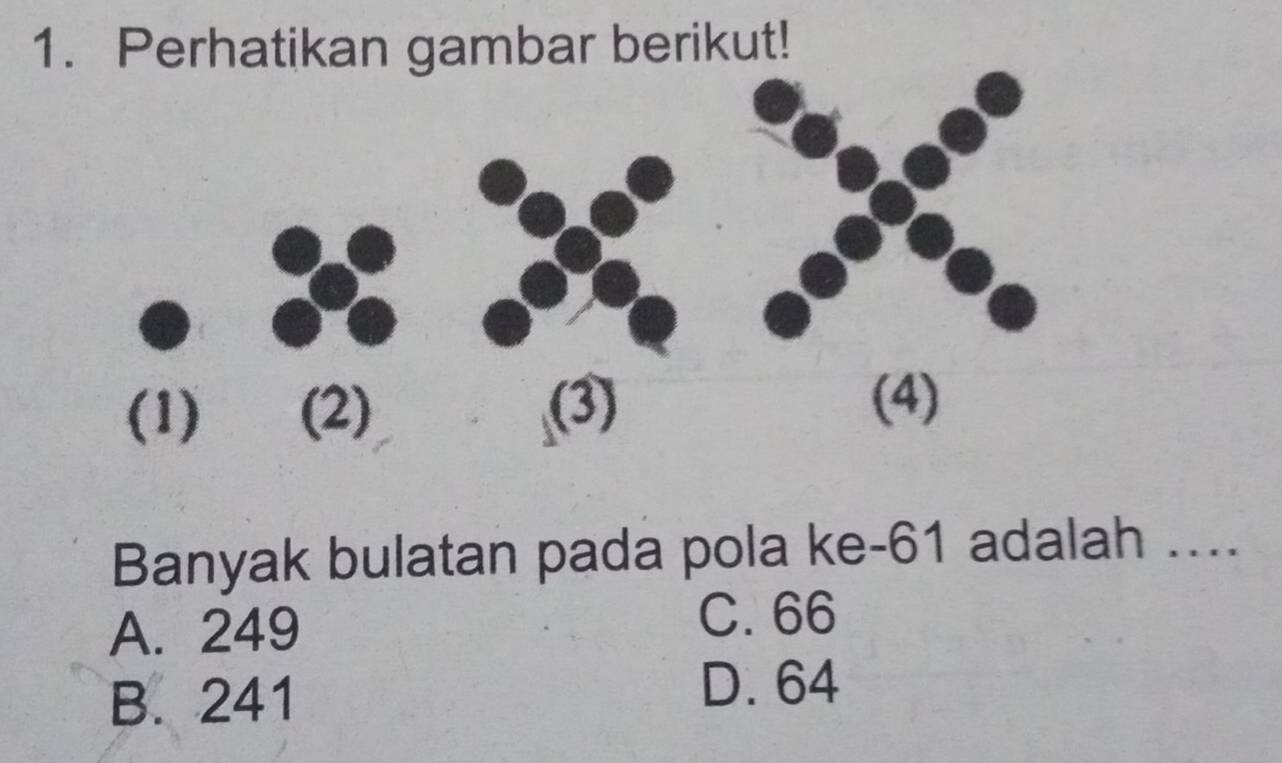 Perhatikan gambar berikut!
Banyak bulatan pada pola ke -61 adalah ....
A. 249
C. 66
B. 241
D. 64