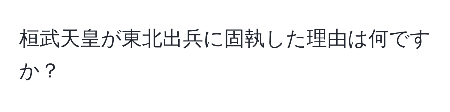 桓武天皇が東北出兵に固執した理由は何ですか？