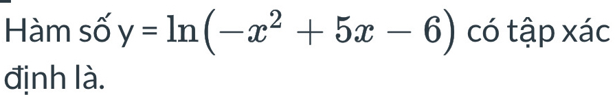 Hàm số y=ln (-x^2+5x-6) có tập xác 
định là.