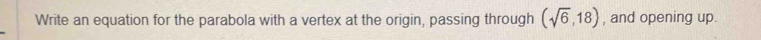 Write an equation for the parabola with a vertex at the origin, passing through (sqrt(6),18) , and opening up.