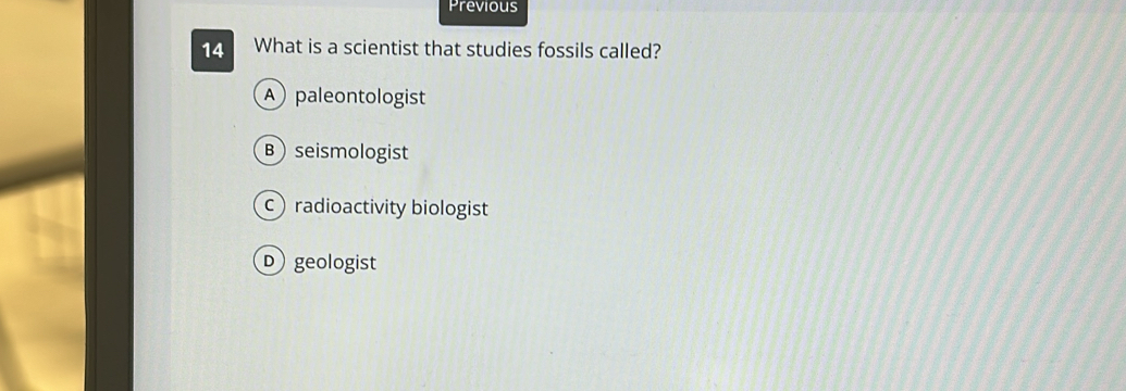 Previous
14 What is a scientist that studies fossils called?
A paleontologist
B seismologist
cradioactivity biologist
D geologist