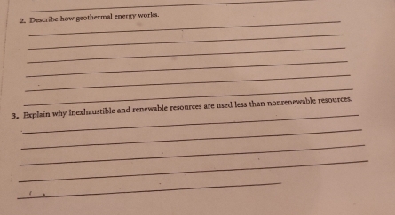 Describe how geothermal energy works. 
_ 
_ 
_ 
_ 
_ 
_ 
3. Explain why inexhaustible and renewable resources are used less than nonrenewable resources. 
_ 
_ 
_ 
_