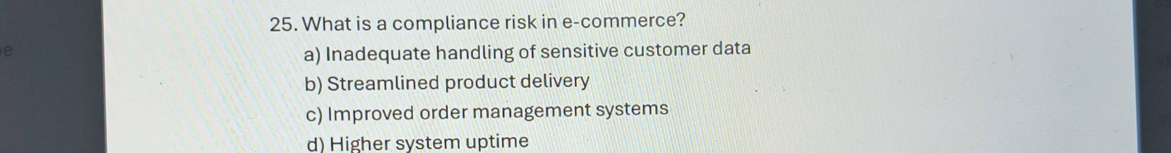 What is a compliance risk in e-commerce?
e
a) Inadequate handling of sensitive customer data
b) Streamlined product delivery
c) Improved order management systems
d) Higher system uptime