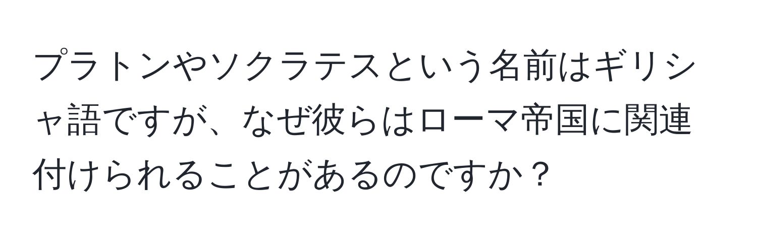 プラトンやソクラテスという名前はギリシャ語ですが、なぜ彼らはローマ帝国に関連付けられることがあるのですか？