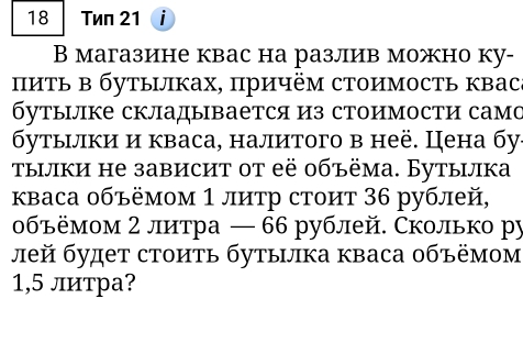 Twn 21 i 
B магазине квас на разлив можно ку- 
иΤь в бутылках, причём стоимость квас 
бутылке складывается из стоимости само 
бутыілки и кваса, налитого в неё. Цена бу. 
τылки hе зависит ot eё 0бъёма. Бутыνка 
кваса объёмом 1 литр стоит 36 рублей, 
οбъёмом 2 литра — 66 рублей. Сколько ру 
лей будет стоить бутылка кваса οбъёмом
1,5 литра?