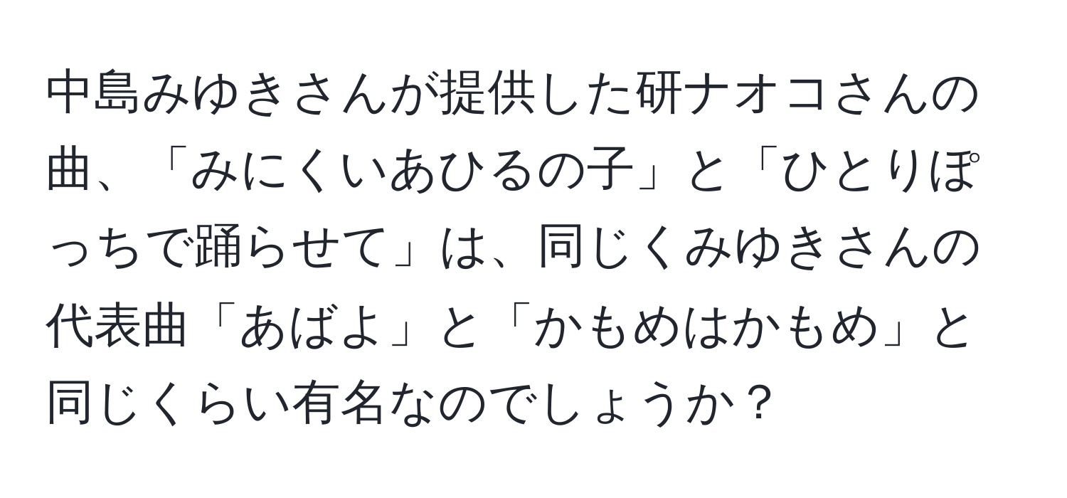 中島みゆきさんが提供した研ナオコさんの曲、「みにくいあひるの子」と「ひとりぽっちで踊らせて」は、同じくみゆきさんの代表曲「あばよ」と「かもめはかもめ」と同じくらい有名なのでしょうか？