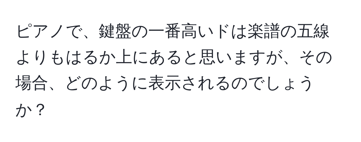 ピアノで、鍵盤の一番高いドは楽譜の五線よりもはるか上にあると思いますが、その場合、どのように表示されるのでしょうか？