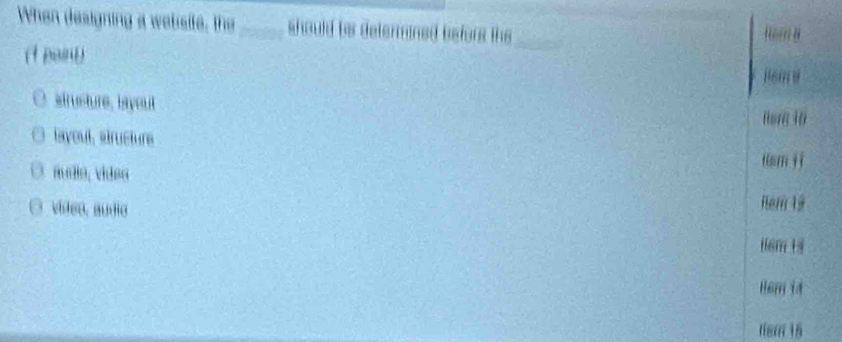 When designing a welisite, the _should be determined befors the
(1 paint)
jem θ
strusture, layout
layoul, strusturs
tom j ì
áudio, vídea
video, audio
Nem 19
H6m 1 s
Hem ia
tsm 15
