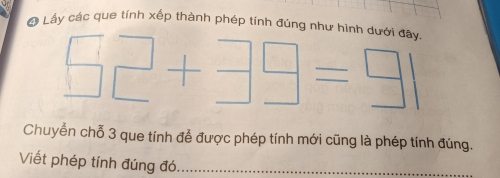 Lấy các que tính xếp thành phép tính đúng như hình dưới đây. 
-| 
Chuyển chỗ 3 que tính để được phép tính mới cũng là phép tính đúng. 
Viết phép tính đúng đó_