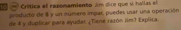 Critica el razonamiento Jim dice que si hallas el 
producto de 8 y un número impar, puedes usar una operación 
de 4 y duplicar para ayudar. ¿Tiene razón Jim? Explica.