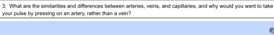 What are the similarities and differences between arteries, veins, and capillaries, and why would you want to take 
your pulse by pressing on an artery, rather than a vein?