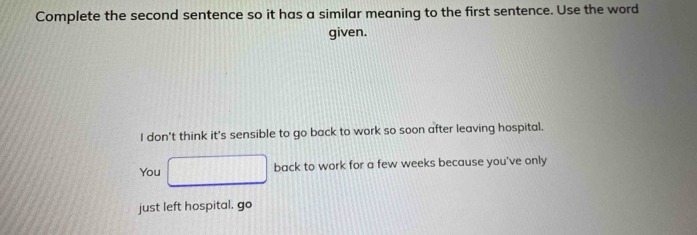 Complete the second sentence so it has a similar meaning to the first sentence. Use the word
given.
I don't think it's sensible to go back to work so soon after leaving hospital.
You back to work for a few weeks because you've only
just left hospital. go