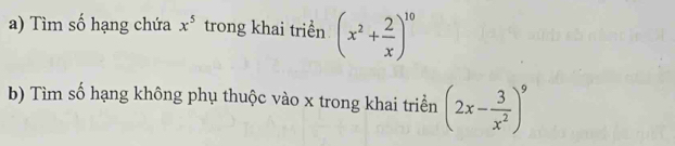 Tìm số hạng chứa x^5 trong khai triền (x^2+ 2/x )^10
b) Tìm số hạng không phụ thuộc vào x trong khai triển (2x- 3/x^2 )^9