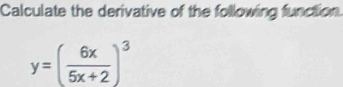 Calculate the derivative of the following function.
y=( 6x/5x+2 )^3