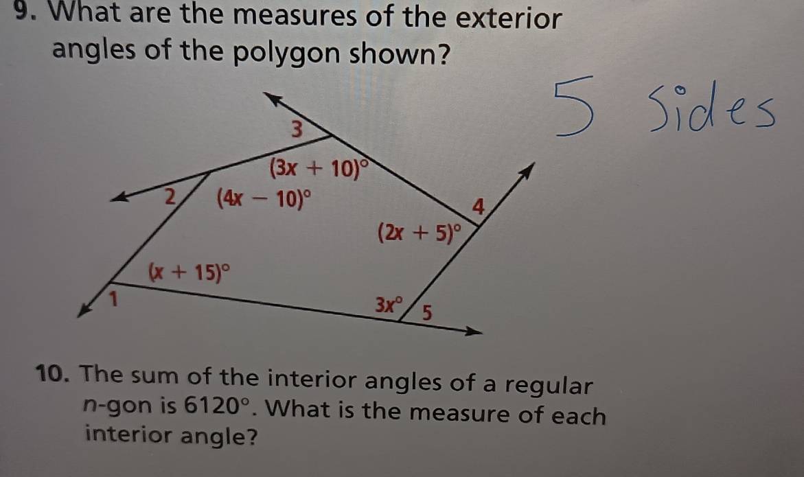 What are the measures of the exterior
angles of the polygon shown?
10. The sum of the interior angles of a regular
n-gon is 6120°. What is the measure of each
interior angle?