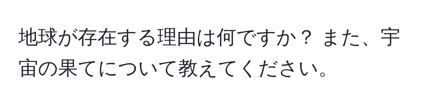 地球が存在する理由は何ですか？ また、宇宙の果てについて教えてください。